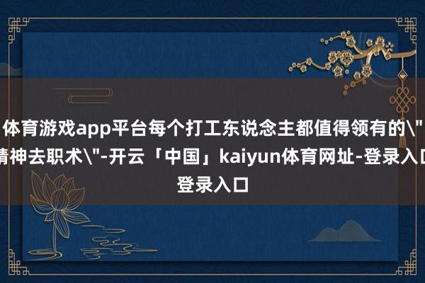 体育游戏app平台每个打工东说念主都值得领有的