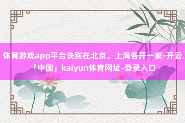 体育游戏app平台诀别在北京、上海各开一家-开云「中国」kaiyun体育网址-登录入口