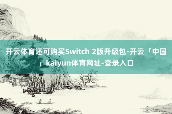 开云体育还可购买Switch 2版升级包-开云「中国」kaiyun体育网址-登录入口