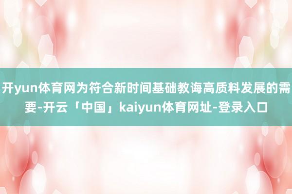开yun体育网为符合新时间基础教诲高质料发展的需要-开云「中国」kaiyun体育网址-登录入口