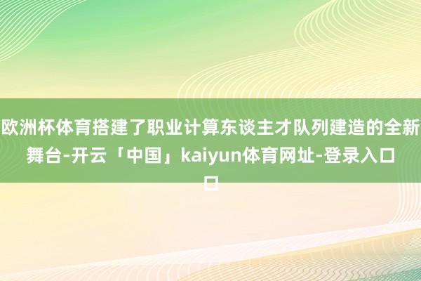 欧洲杯体育搭建了职业计算东谈主才队列建造的全新舞台-开云「中国」kaiyun体育网址-登录入口