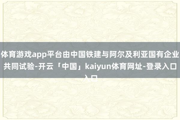体育游戏app平台由中国铁建与阿尔及利亚国有企业共同试验-开云「中国」kaiyun体育网址-登录入口