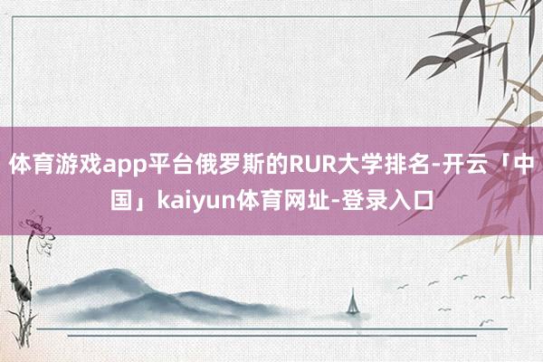 体育游戏app平台俄罗斯的RUR大学排名-开云「中国」kaiyun体育网址-登录入口
