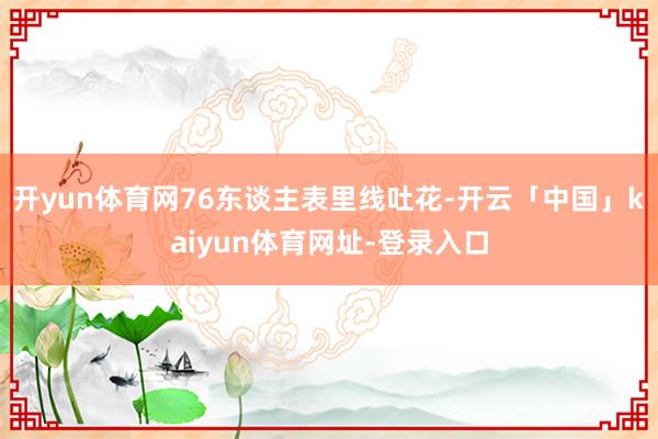 开yun体育网76东谈主表里线吐花-开云「中国」kaiyun体育网址-登录入口