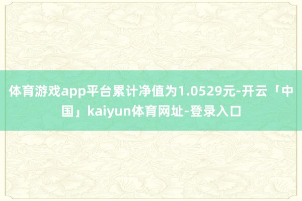 体育游戏app平台累计净值为1.0529元-开云「中国」kaiyun体育网址-登录入口