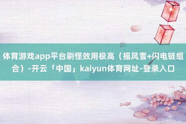 体育游戏app平台刷怪效用极高(摇风雪+闪电链组合)-开云「中国」kaiyun体育网址-登录入口