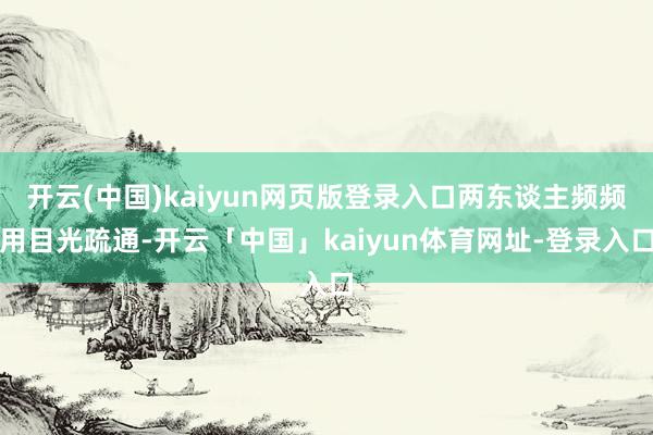 开云(中国)kaiyun网页版登录入口两东谈主频频用目光疏通-开云「中国」kaiyun体育网址-登录入口