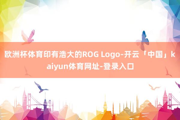 欧洲杯体育印有浩大的ROG Logo-开云「中国」kaiyun体育网址-登录入口
