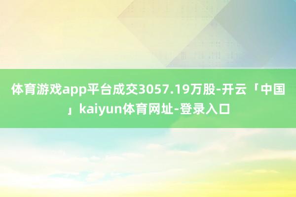 体育游戏app平台成交3057.19万股-开云「中国」kaiyun体育网址-登录入口