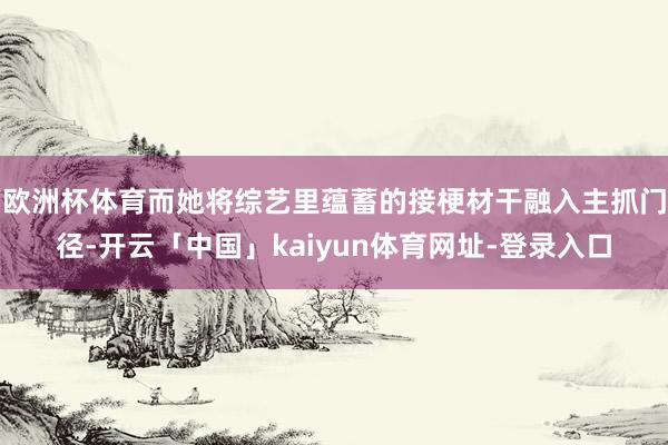 欧洲杯体育而她将综艺里蕴蓄的接梗材干融入主抓门径-开云「中国」kaiyun体育网址-登录入口
