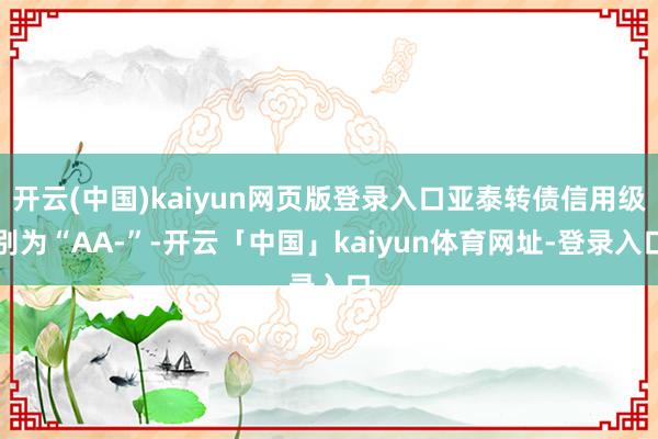 开云(中国)kaiyun网页版登录入口亚泰转债信用级别为“AA-”-开云「中国」kaiyun体育网址-登录入口