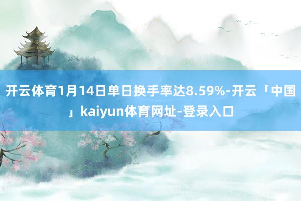 开云体育1月14日单日换手率达8.59%-开云「中国」kaiyun体育网址-登录入口
