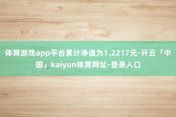 体育游戏app平台累计净值为1.2217元-开云「中国」kaiyun体育网址-登录入口