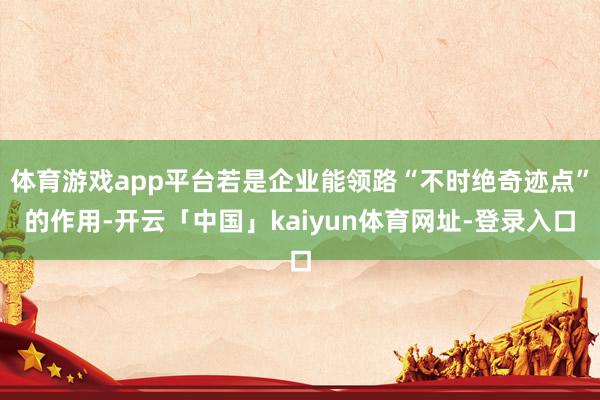 体育游戏app平台若是企业能领路“不时绝奇迹点”的作用-开云「中国」kaiyun体育网址-登录入口