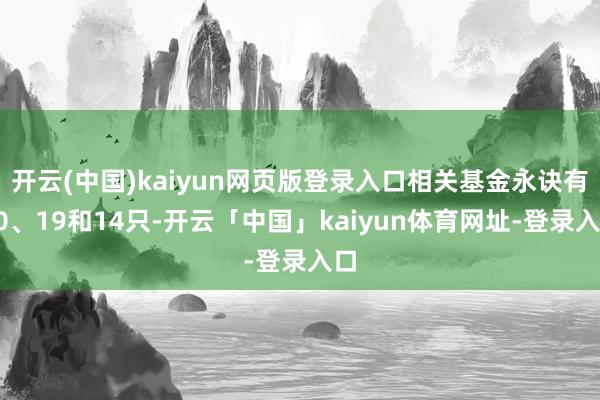 开云(中国)kaiyun网页版登录入口相关基金永诀有20、19和14只-开云「中国」kaiyun体育网址-登录入口