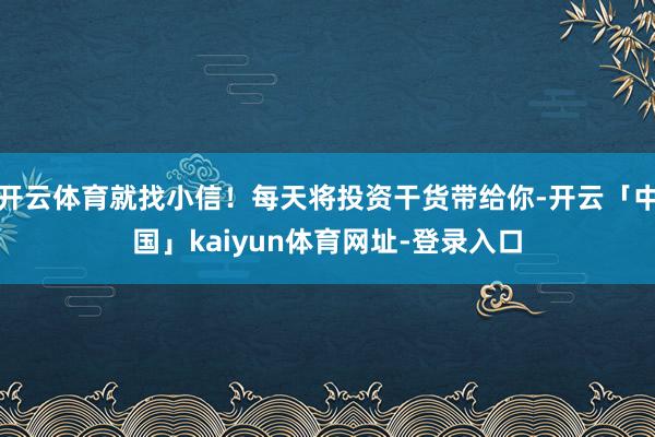 开云体育就找小信!每天将投资干货带给你-开云「中国」kaiyun体育网址-登录入口