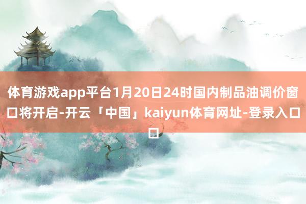 体育游戏app平台1月20日24时国内制品油调价窗口将开启-开云「中国」kaiyun体育网址-登录入口
