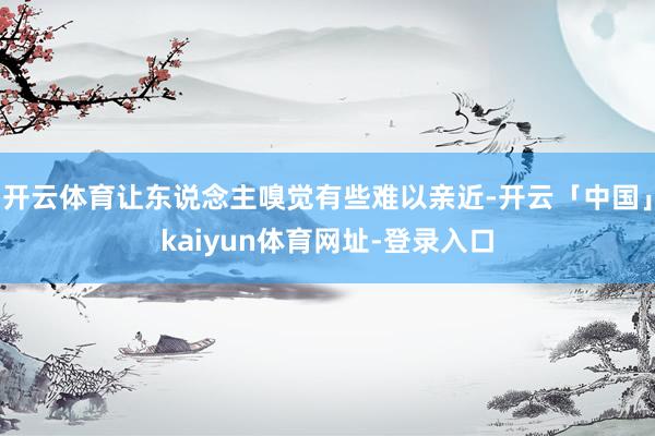 开云体育让东说念主嗅觉有些难以亲近-开云「中国」kaiyun体育网址-登录入口