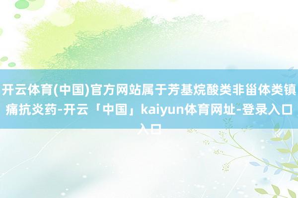 开云体育(中国)官方网站属于芳基烷酸类非甾体类镇痛抗炎药-开云「中国」kaiyun体育网址-登录入口