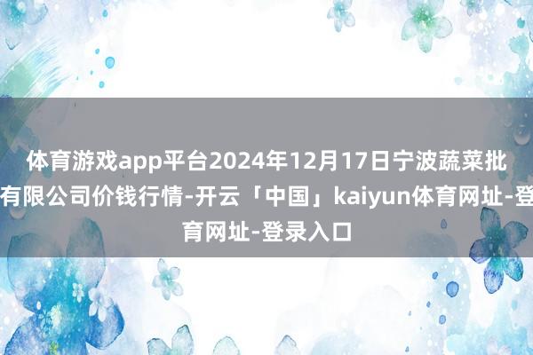 体育游戏app平台2024年12月17日宁波蔬菜批发商场有限公司价钱行情-开云「中国」kaiyun体育网址-登录入口