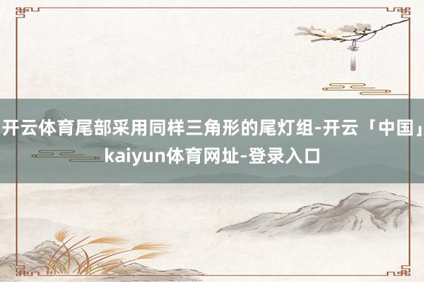 开云体育尾部采用同样三角形的尾灯组-开云「中国」kaiyun体育网址-登录入口