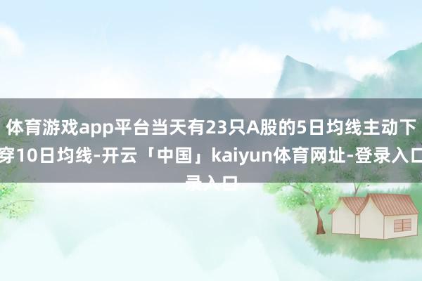 体育游戏app平台当天有23只A股的5日均线主动下穿10日均线-开云「中国」kaiyun体育网址-登录入口