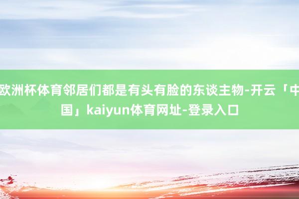欧洲杯体育邻居们都是有头有脸的东谈主物-开云「中国」kaiyun体育网址-登录入口