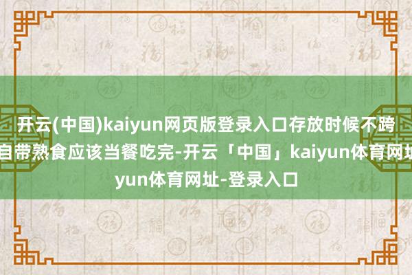 开云(中国)kaiyun网页版登录入口存放时候不跨越2小时;自带熟食应该当餐吃完-开云「中国」kaiyun体育网址-登录入口