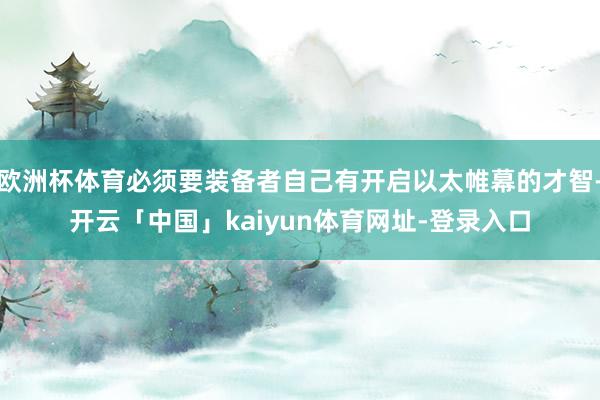 欧洲杯体育必须要装备者自己有开启以太帷幕的才智-开云「中国」kaiyun体育网址-登录入口