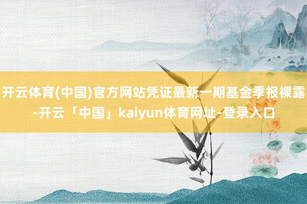开云体育(中国)官方网站凭证最新一期基金季报裸露-开云「中国」kaiyun体育网址-登录入口