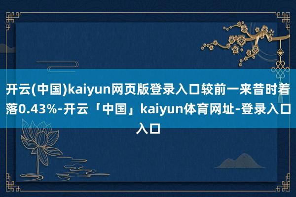 开云(中国)kaiyun网页版登录入口较前一来昔时着落0.43%-开云「中国」kaiyun体育网址-登录入口