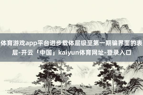 体育游戏app平台进步载体层级至第一期骗界面的表层-开云「中国」kaiyun体育网址-登录入口