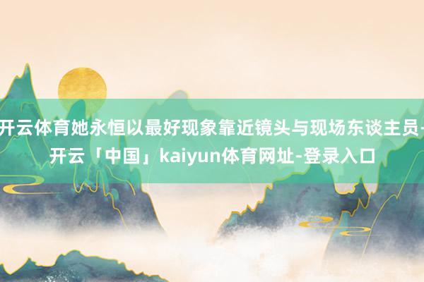 开云体育她永恒以最好现象靠近镜头与现场东谈主员-开云「中国」kaiyun体育网址-登录入口