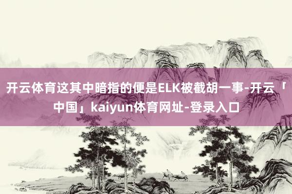 开云体育这其中暗指的便是ELK被截胡一事-开云「中国」kaiyun体育网址-登录入口