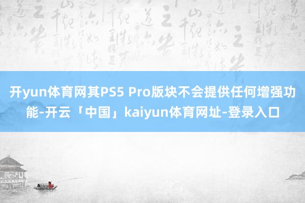 开yun体育网其PS5 Pro版块不会提供任何增强功能-开云「中国」kaiyun体育网址-登录入口