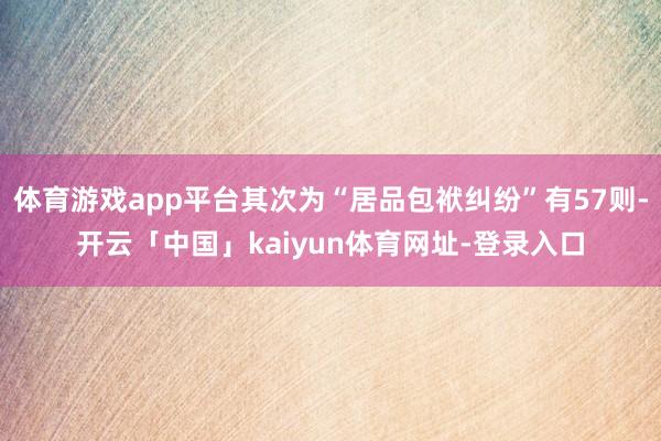 体育游戏app平台其次为“居品包袱纠纷”有57则-开云「中国」kaiyun体育网址-登录入口
