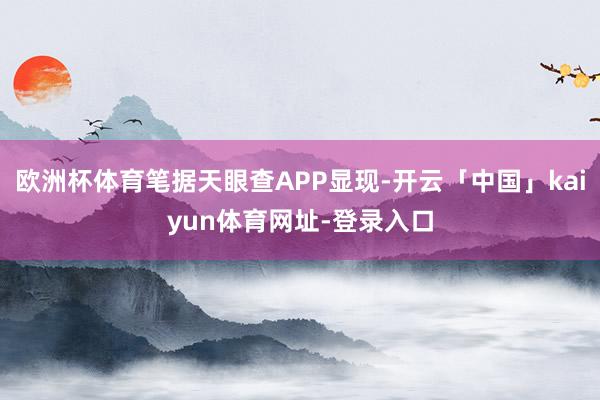 欧洲杯体育笔据天眼查APP显现-开云「中国」kaiyun体育网址-登录入口