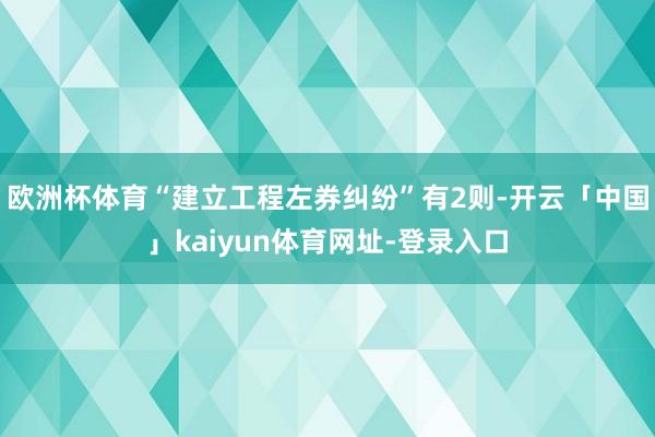 欧洲杯体育“建立工程左券纠纷”有2则-开云「中国」kaiyun体育网址-登录入口