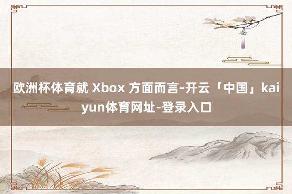 欧洲杯体育就 Xbox 方面而言-开云「中国」kaiyun体育网址-登录入口