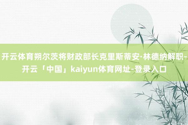 开云体育朔尔茨将财政部长克里斯蒂安·林德纳解职-开云「中国」kaiyun体育网址-登录入口