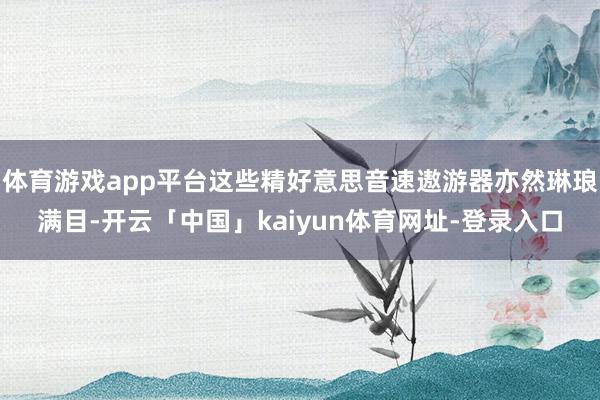 体育游戏app平台这些精好意思音速遨游器亦然琳琅满目-开云「中国」kaiyun体育网址-登录入口