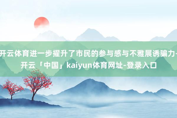 开云体育进一步擢升了市民的参与感与不雅展诱骗力-开云「中国」kaiyun体育网址-登录入口