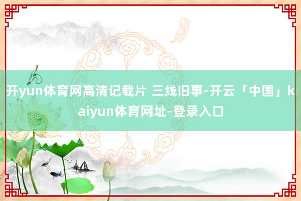 开yun体育网高清记载片 三线旧事-开云「中国」kaiyun体育网址-登录入口