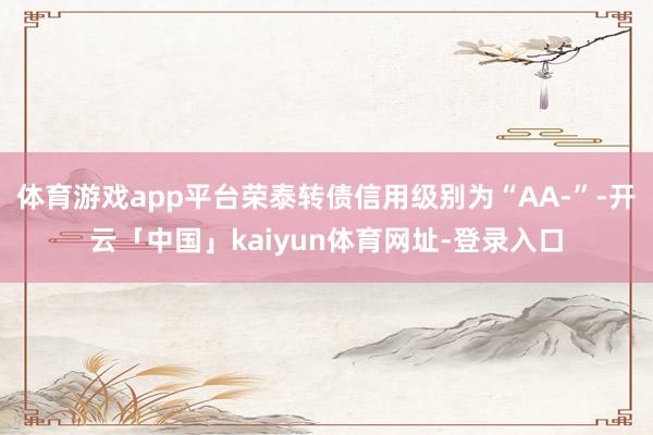 体育游戏app平台荣泰转债信用级别为“AA-”-开云「中国」kaiyun体育网址-登录入口