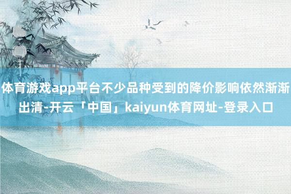 体育游戏app平台不少品种受到的降价影响依然渐渐出清-开云「中国」kaiyun体育网址-登录入口