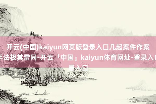 开云(中国)kaiyun网页版登录入口几起案件作案手法极其雷同-开云「中国」kaiyun体育网址-登录入口