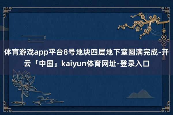 体育游戏app平台8号地块四层地下室圆满完成-开云「中国」kaiyun体育网址-登录入口