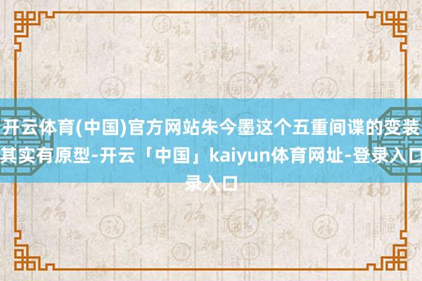 开云体育(中国)官方网站朱今墨这个五重间谍的变装其实有原型-开云「中国」kaiyun体育网址-登录入口