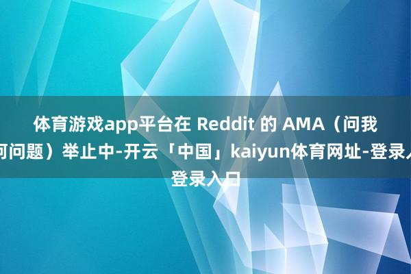 体育游戏app平台在 Reddit 的 AMA（问我任何问题）举止中-开云「中国」kaiyun体育网址-登录入口
