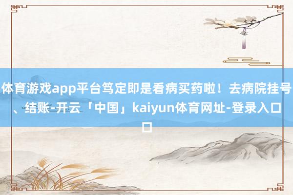 体育游戏app平台笃定即是看病买药啦！去病院挂号、结账-开云「中国」kaiyun体育网址-登录入口